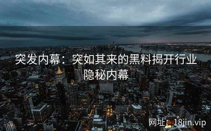 突发内幕：突如其来的黑料揭开行业隐秘内幕