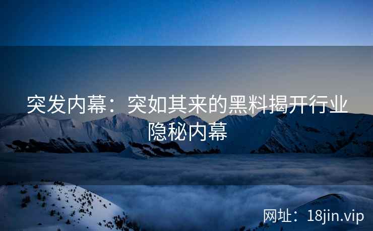 突发内幕：突如其来的黑料揭开行业隐秘内幕