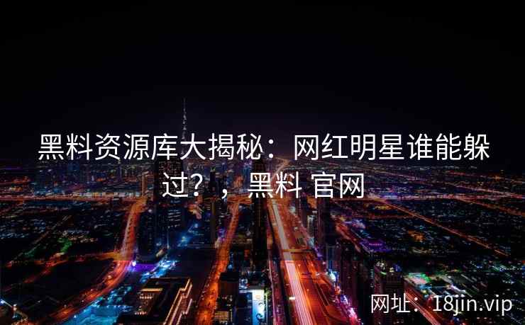 黑料资源库大揭秘：网红明星谁能躲过？，黑料 官网