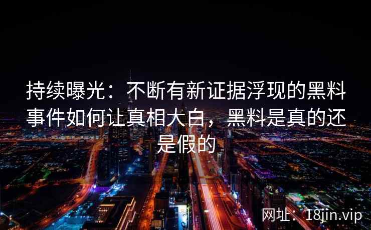 持续曝光：不断有新证据浮现的黑料事件如何让真相大白，黑料是真的还是假的