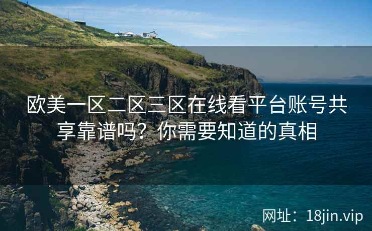 欧美一区二区三区在线看平台账号共享靠谱吗？你需要知道的真相