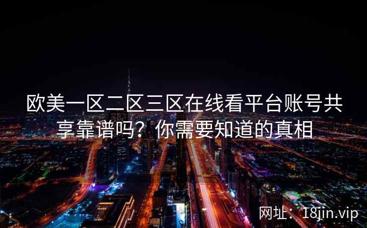 欧美一区二区三区在线看平台账号共享靠谱吗？你需要知道的真相