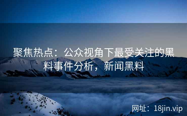 聚焦热点：公众视角下最受关注的黑料事件分析，新闻黑料