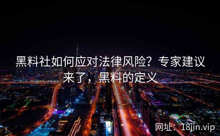 黑料社如何应对法律风险？专家建议来了，黑料的定义