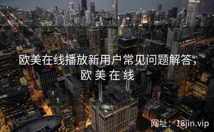 欧美在线播放新用户常见问题解答，欧 美 在 线