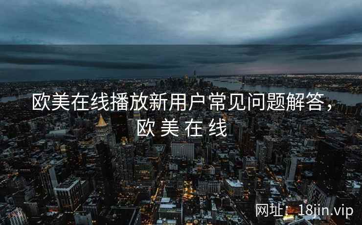 欧美在线播放新用户常见问题解答，欧 美 在 线
