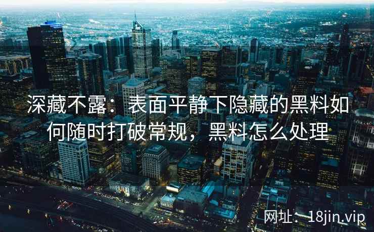 深藏不露：表面平静下隐藏的黑料如何随时打破常规，黑料怎么处理
