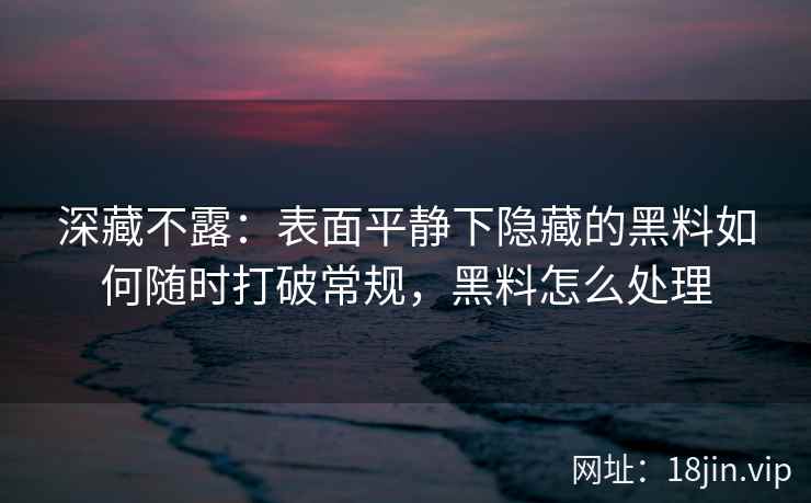 深藏不露：表面平静下隐藏的黑料如何随时打破常规，黑料怎么处理