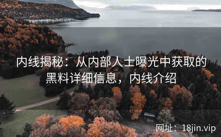 内线揭秘：从内部人士曝光中获取的黑料详细信息，内线介绍