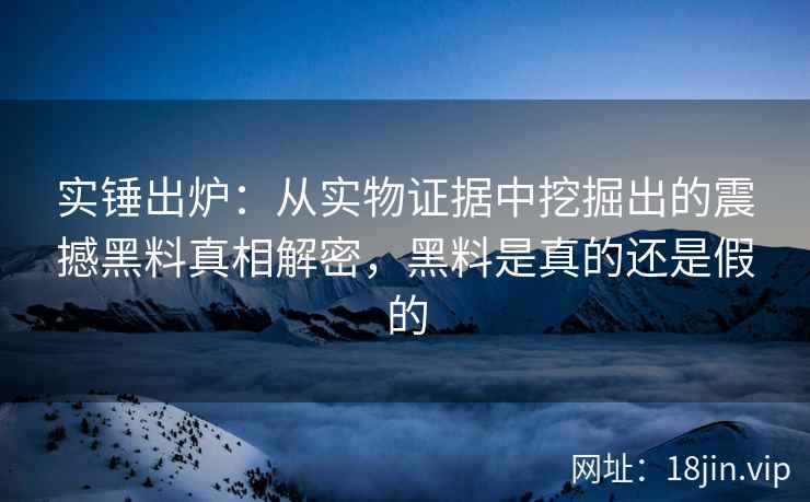 实锤出炉：从实物证据中挖掘出的震撼黑料真相解密，黑料是真的还是假的