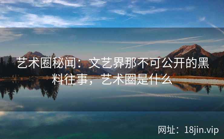 艺术圈秘闻：文艺界那不可公开的黑料往事，艺术圈是什么