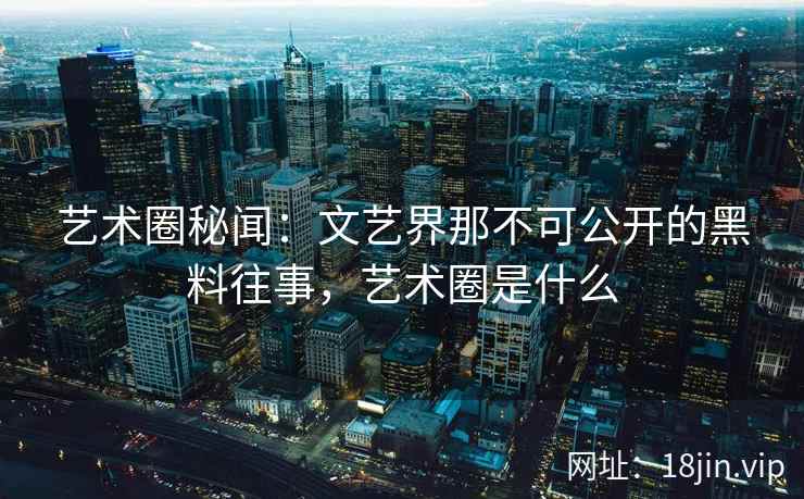 艺术圈秘闻：文艺界那不可公开的黑料往事，艺术圈是什么