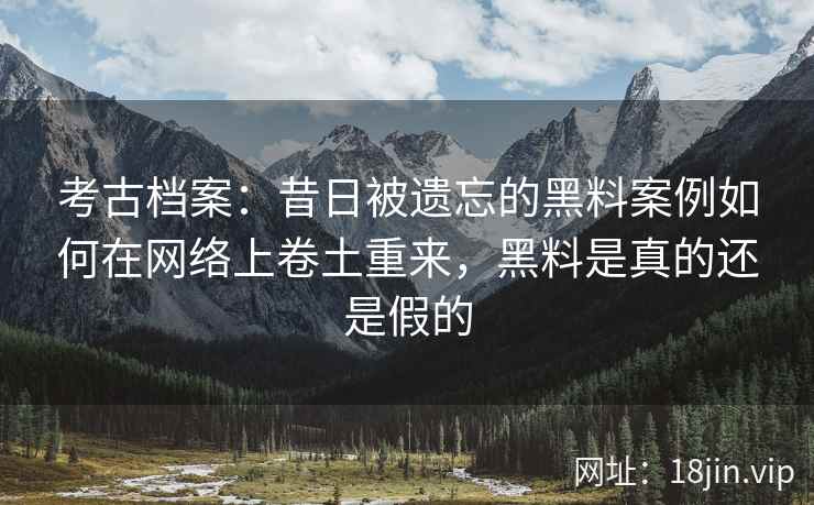 考古档案：昔日被遗忘的黑料案例如何在网络上卷土重来，黑料是真的还是假的