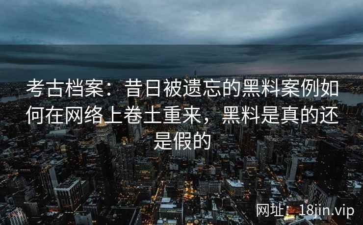 考古档案：昔日被遗忘的黑料案例如何在网络上卷土重来，黑料是真的还是假的