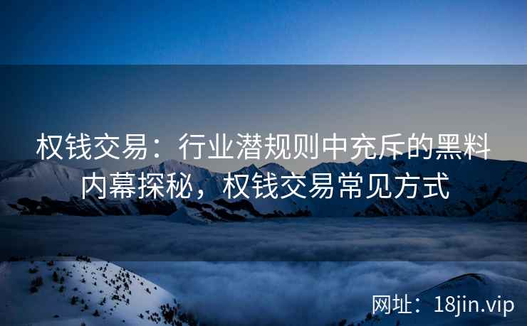 权钱交易：行业潜规则中充斥的黑料内幕探秘，权钱交易常见方式