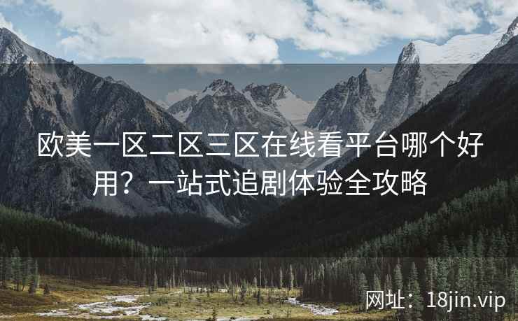 欧美一区二区三区在线看平台哪个好用？一站式追剧体验全攻略