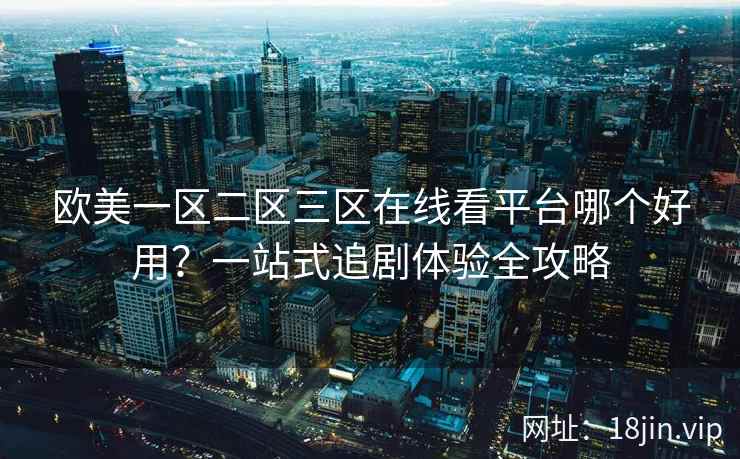 欧美一区二区三区在线看平台哪个好用？一站式追剧体验全攻略