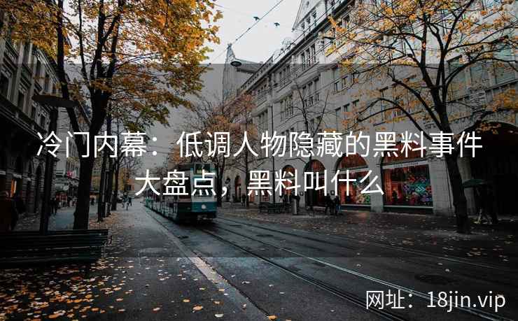 冷门内幕：低调人物隐藏的黑料事件大盘点，黑料叫什么
