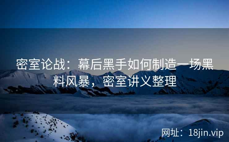 密室论战：幕后黑手如何制造一场黑料风暴，密室讲义整理