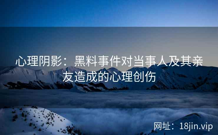 心理阴影：黑料事件对当事人及其亲友造成的心理创伤