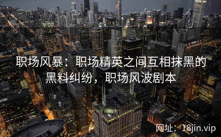 职场风暴：职场精英之间互相抹黑的黑料纠纷，职场风波剧本