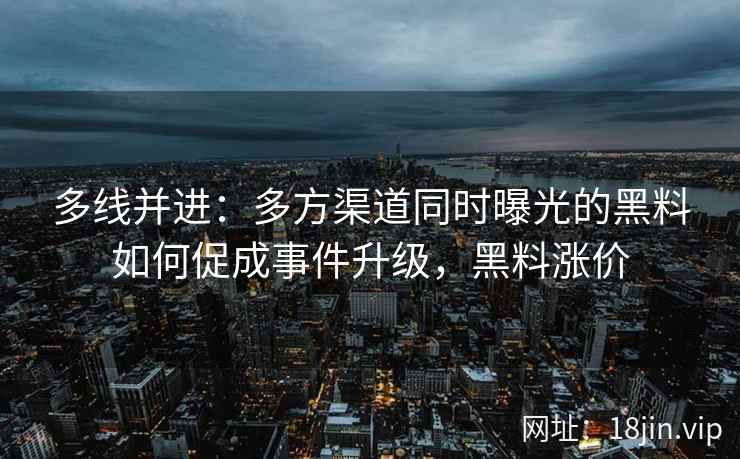 多线并进：多方渠道同时曝光的黑料如何促成事件升级，黑料涨价
