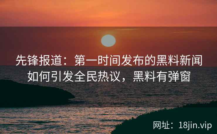 先锋报道：第一时间发布的黑料新闻如何引发全民热议，黑料有弹窗