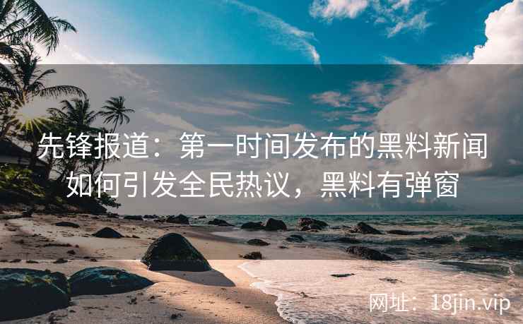 先锋报道：第一时间发布的黑料新闻如何引发全民热议，黑料有弹窗