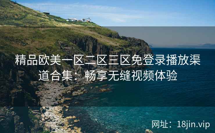 精品欧美一区二区三区免登录播放渠道合集：畅享无缝视频体验