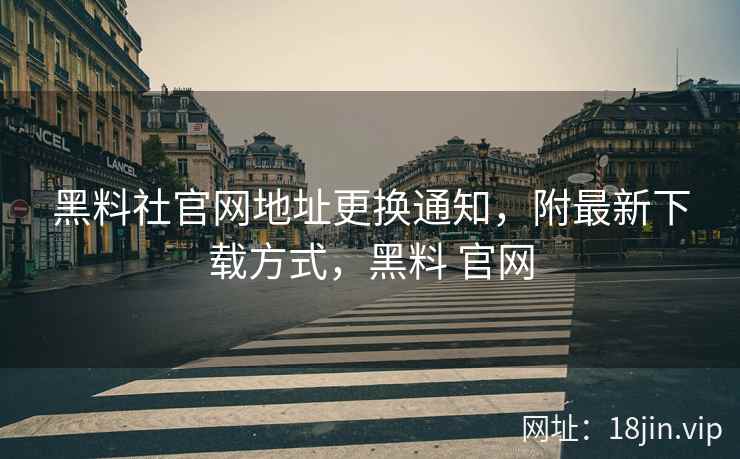 黑料社官网地址更换通知，附最新下载方式，黑料 官网
