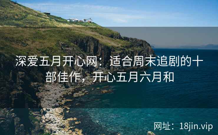 深爱五月开心网：适合周末追剧的十部佳作，开心五月六月和