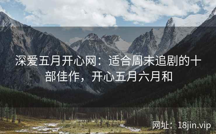 深爱五月开心网：适合周末追剧的十部佳作，开心五月六月和