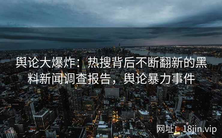 舆论大爆炸：热搜背后不断翻新的黑料新闻调查报告，舆论暴力事件