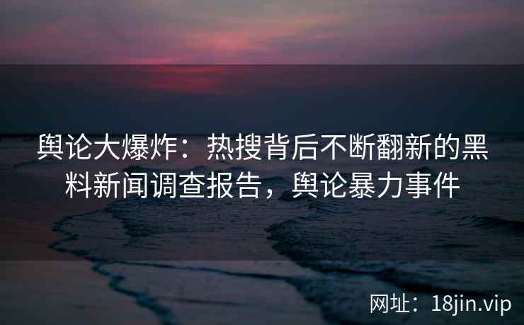 舆论大爆炸：热搜背后不断翻新的黑料新闻调查报告，舆论暴力事件