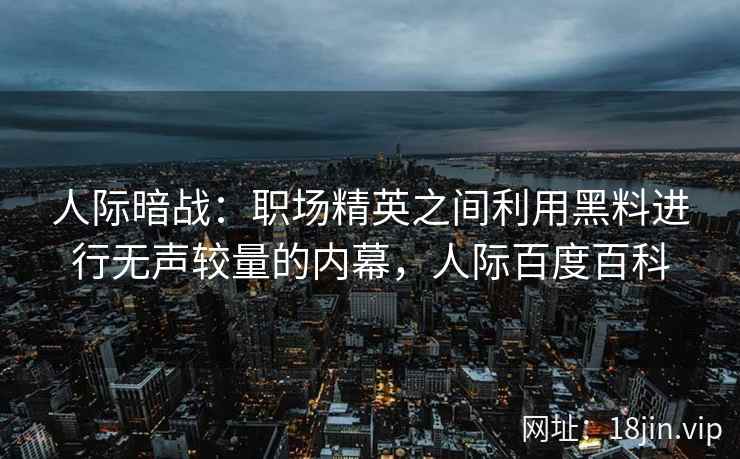 人际暗战：职场精英之间利用黑料进行无声较量的内幕，人际百度百科