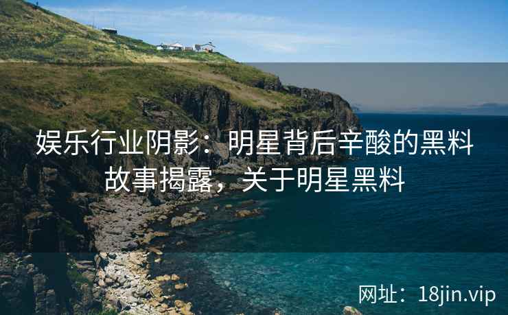 娱乐行业阴影：明星背后辛酸的黑料故事揭露，关于明星黑料