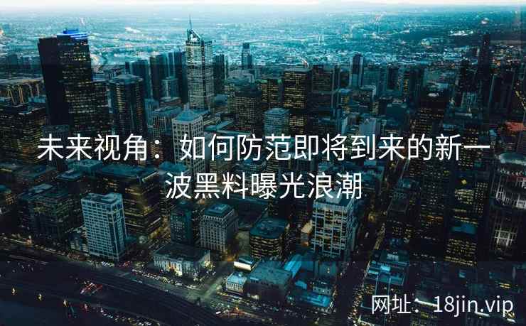未来视角：如何防范即将到来的新一波黑料曝光浪潮