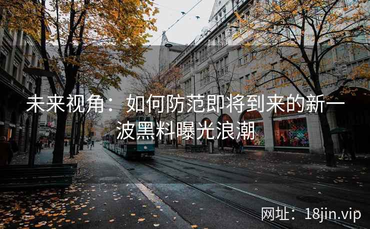 未来视角：如何防范即将到来的新一波黑料曝光浪潮