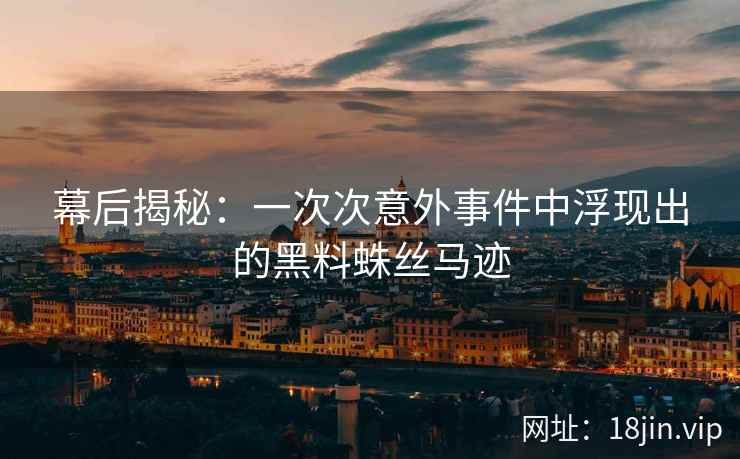 幕后揭秘：一次次意外事件中浮现出的黑料蛛丝马迹