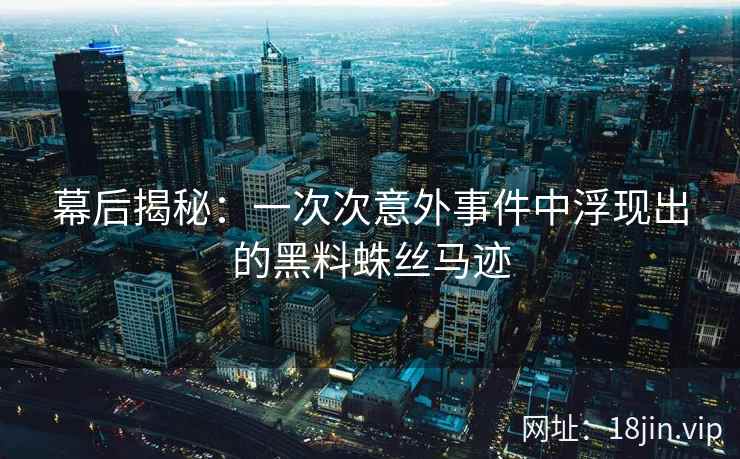 幕后揭秘：一次次意外事件中浮现出的黑料蛛丝马迹