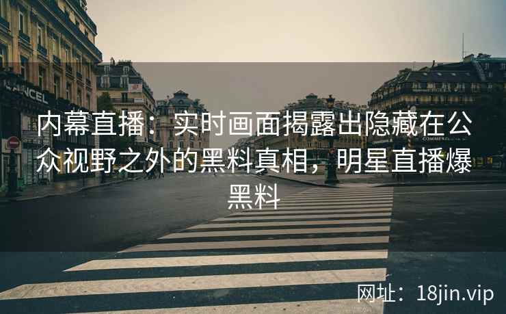 内幕直播：实时画面揭露出隐藏在公众视野之外的黑料真相，明星直播爆黑料