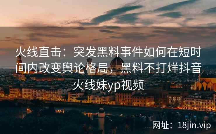 火线直击：突发黑料事件如何在短时间内改变舆论格局，黑料不打烊抖音火线妹yp视频