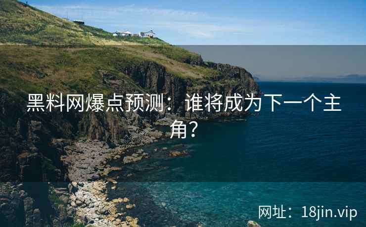 黑料网爆点预测：谁将成为下一个主角？