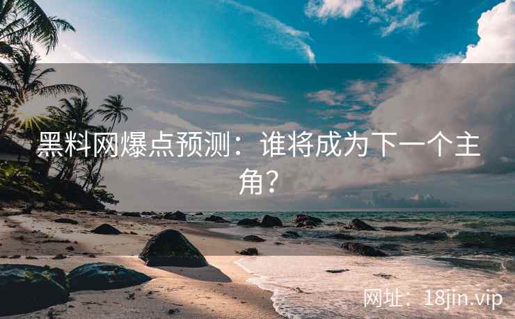黑料网爆点预测：谁将成为下一个主角？
