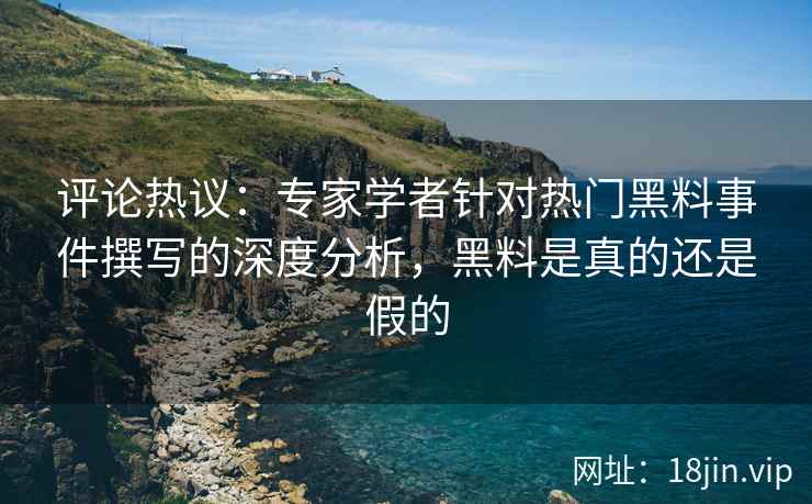 评论热议：专家学者针对热门黑料事件撰写的深度分析，黑料是真的还是假的