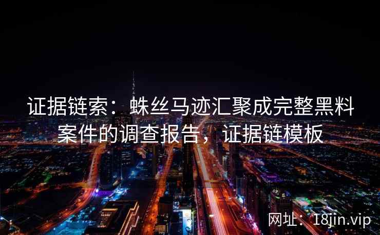 证据链索：蛛丝马迹汇聚成完整黑料案件的调查报告，证据链模板