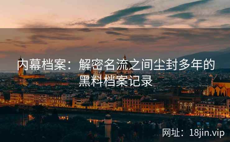 内幕档案：解密名流之间尘封多年的黑料档案记录