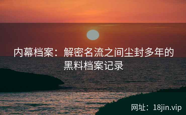 内幕档案：解密名流之间尘封多年的黑料档案记录