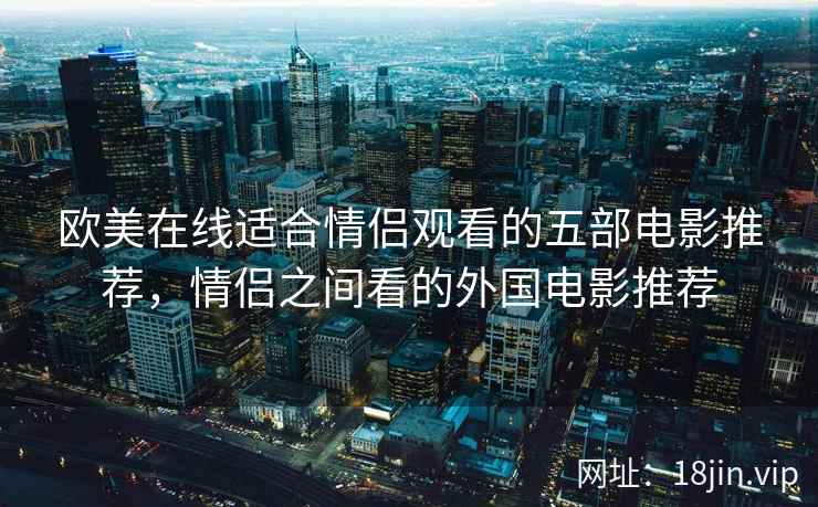 欧美在线适合情侣观看的五部电影推荐，情侣之间看的外国电影推荐