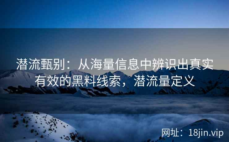 潜流甄别：从海量信息中辨识出真实有效的黑料线索，潜流量定义